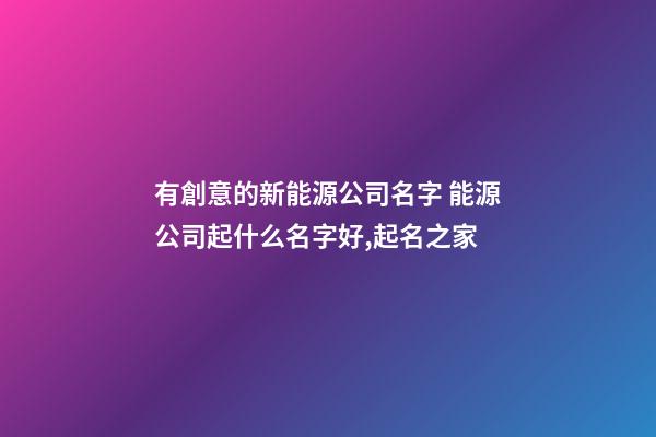 有創意的新能源公司名字 能源公司起什么名字好,起名之家